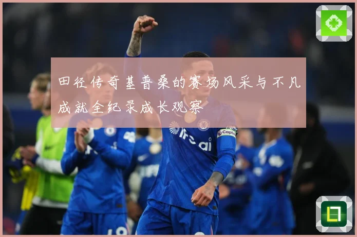 田径传奇基普桑的赛场风采与不凡成就全纪录成长观察