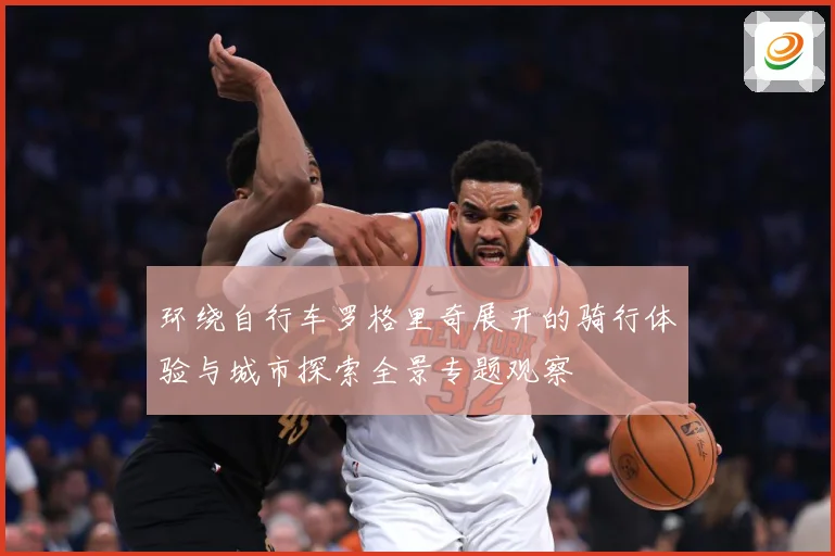 环绕自行车罗格里奇展开的骑行体验与城市探索全景专题观察