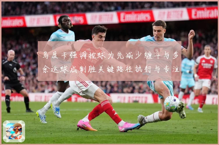 乌度卡强调控球为先减少缠斗与多余运球成制胜关键路径执行与专注赛场复盘