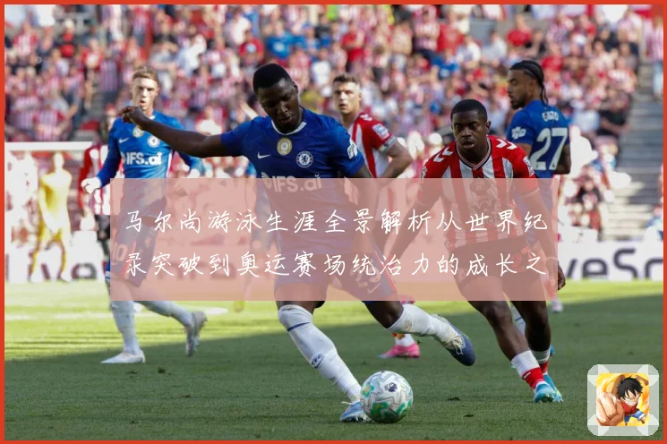 马尔尚游泳生涯全景解析从世界纪录突破到奥运赛场统治力的成长之路