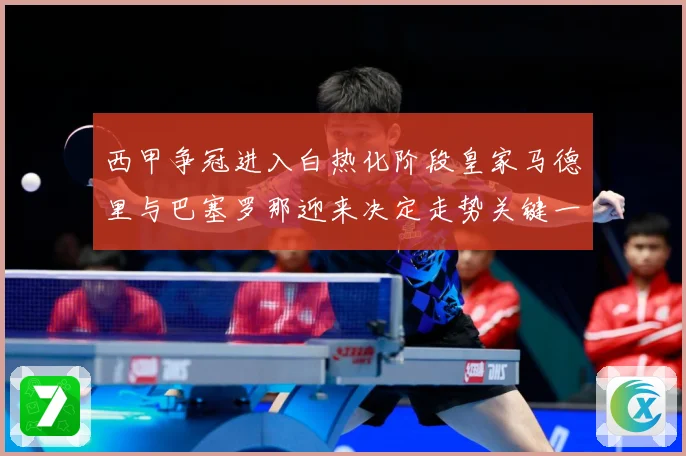 西甲争冠进入白热化阶段皇家马德里与巴塞罗那迎来决定走势关键一战
