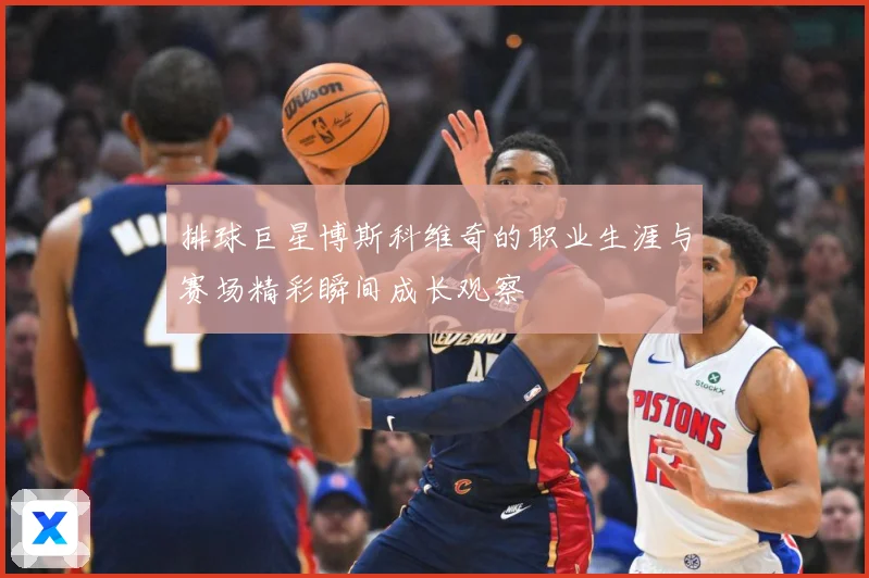 排球巨星博斯科维奇的职业生涯与赛场精彩瞬间成长观察