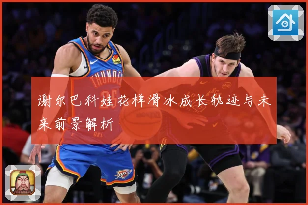 谢尔巴科娃花样滑冰成长轨迹与未来前景解析