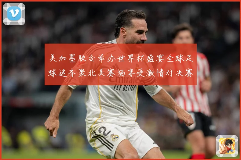 美加墨联合举办世界杯盛宴全球足球迷齐聚北美赛场享受激情对决赛事前瞻