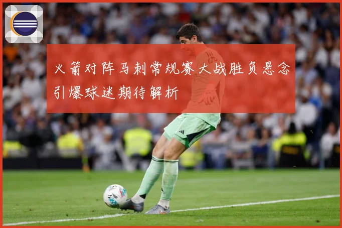 火箭对阵马刺常规赛大战胜负悬念引爆球迷期待解析