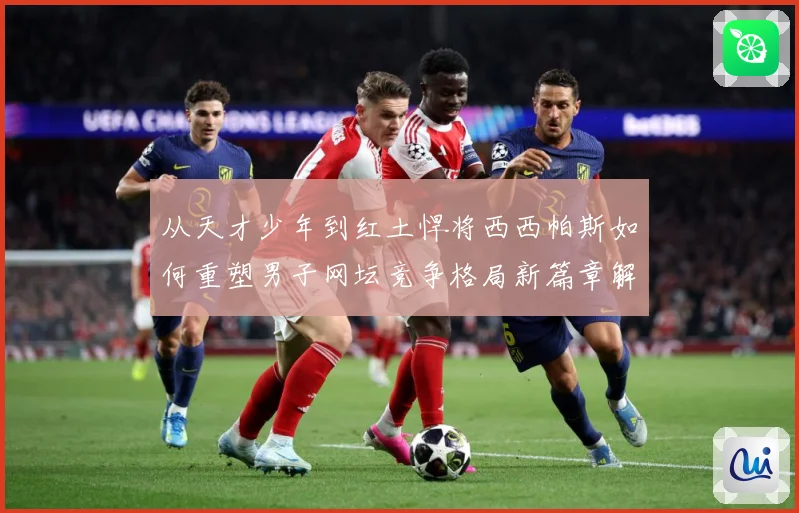 从天才少年到红土悍将西西帕斯如何重塑男子网坛竞争格局新篇章解析