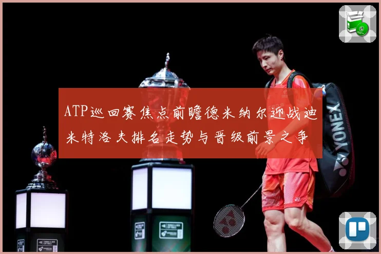 ATP巡回赛焦点前瞻德米纳尔迎战迪米特洛夫排名走势与晋级前景之争解析