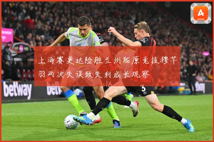 上海赛更达险胜兰州陇原竞技穆芊羽两次失误致失利成长观察