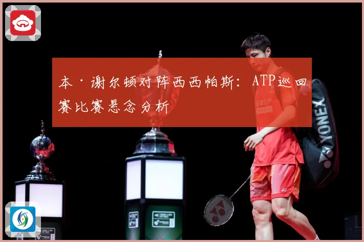 本·谢尔顿对阵西西帕斯：ATP巡回赛比赛悬念分析