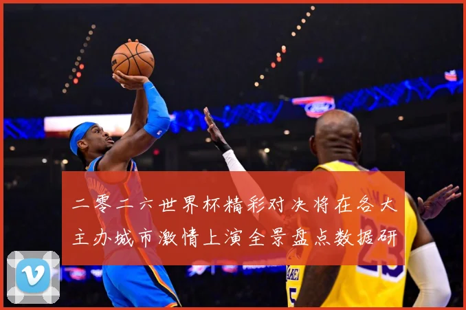 二零二六世界杯精彩对决将在各大主办城市激情上演全景盘点数据研判