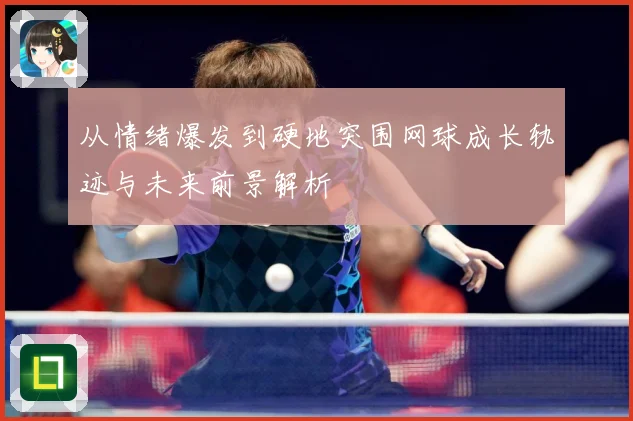 从情绪爆发到硬地突围网球成长轨迹与未来前景解析