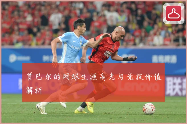贾巴尔的网球生涯高光与竞技价值解析