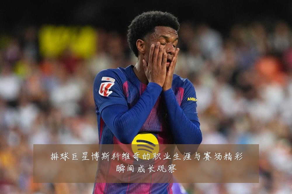 排球巨星博斯科维奇的职业生涯与赛场精彩瞬间成长观察