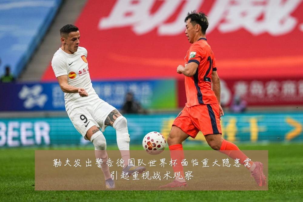 勒夫发出警告德国队世界杯面临重大隐患需引起重视战术观察