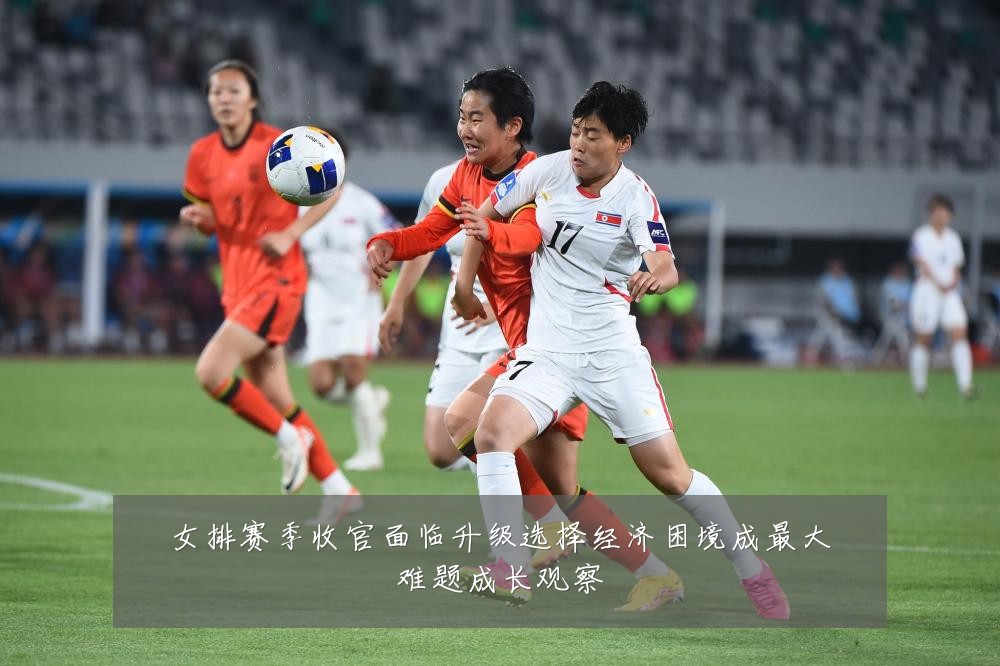女排赛季收官面临升级选择经济困境成最大难题成长观察