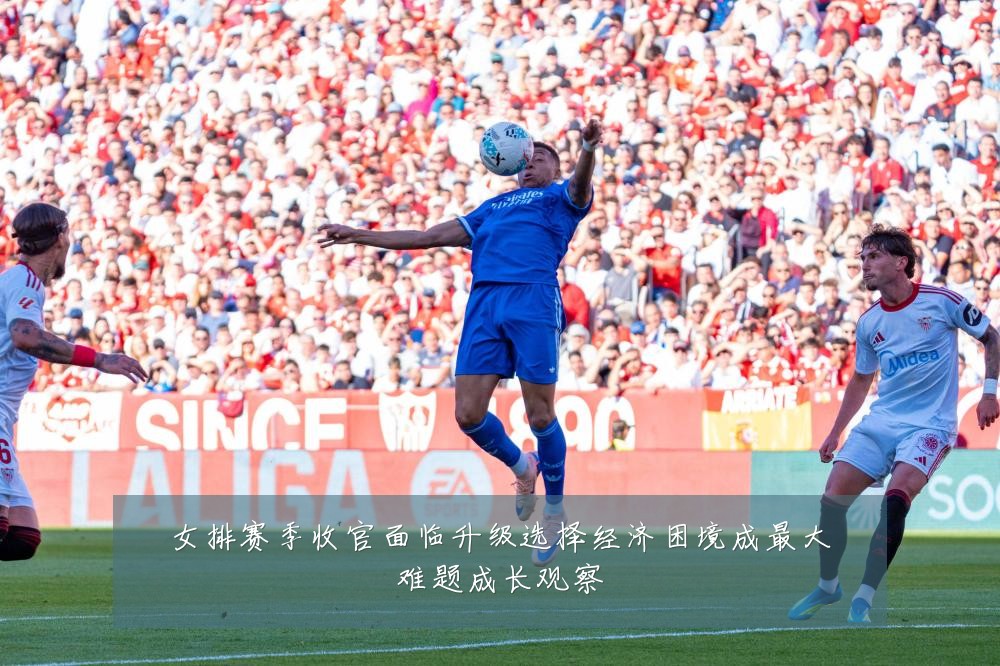 女排赛季收官面临升级选择经济困境成最大难题成长观察