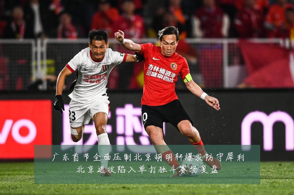 广东首节全面压制北京胡明轩爆发防守犀利北京进攻陷入单打独斗赛场复盘