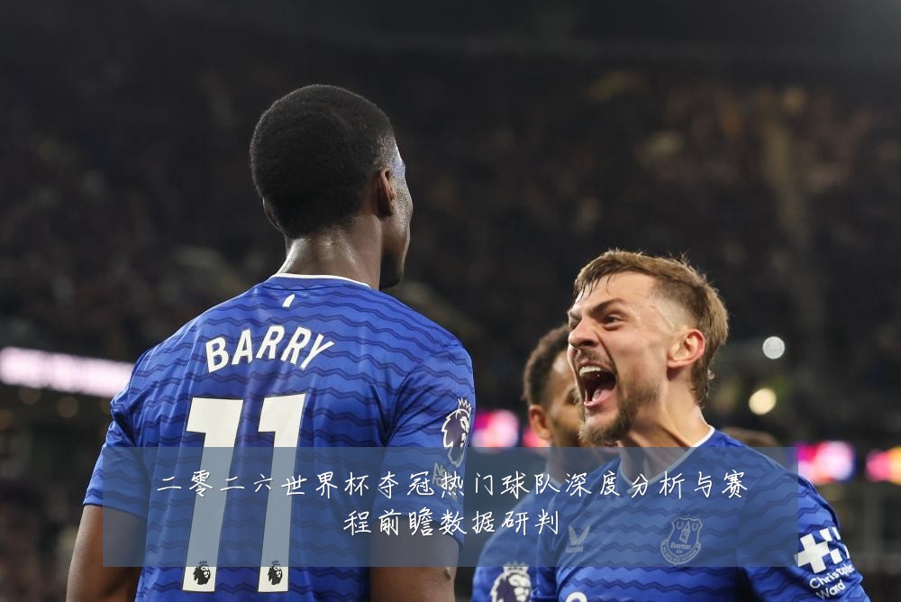 二零二六世界杯夺冠热门球队深度分析与赛程前瞻数据研判
